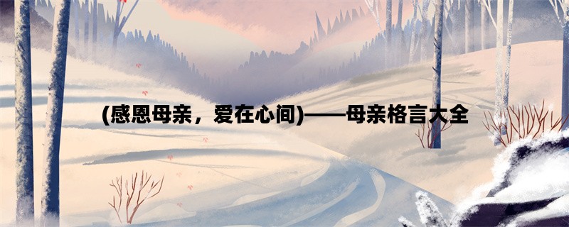 (感恩母亲，爱在心间)——母亲格言大全