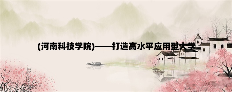 (河南科技学院)——打造高水平应用型大学