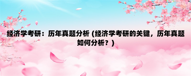 经济学考研：历年真题分析 (经济学考研的关键，历年真题如何分析？)