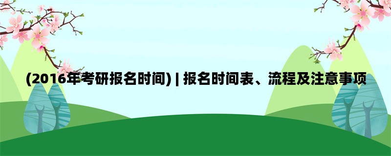 (2016年考研报名时间) | 报名时间表、流程及注意事项