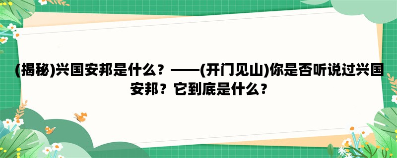 (揭秘)兴国安邦是什么？——(开门见山)你是否听说过兴国安邦？它到底是什么？