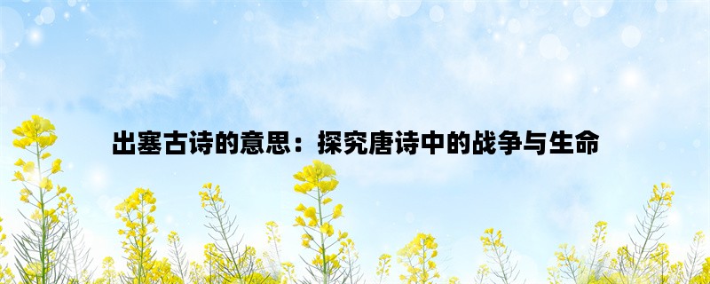 出塞古诗的意思：探究唐诗中的战争与生命