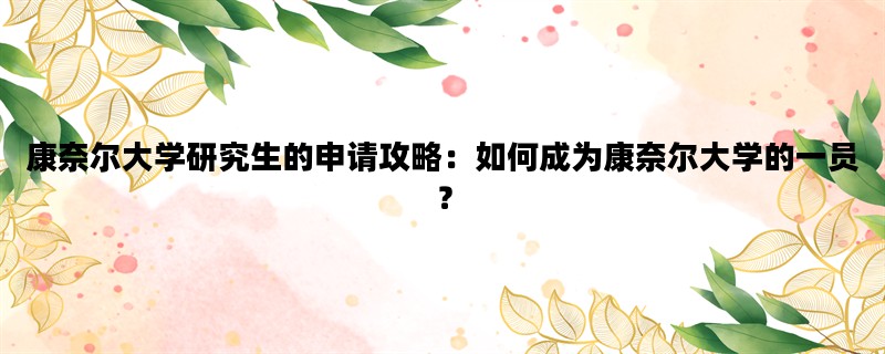 康奈尔大学研究生的申请攻略：如何成为康奈尔大学的一员？