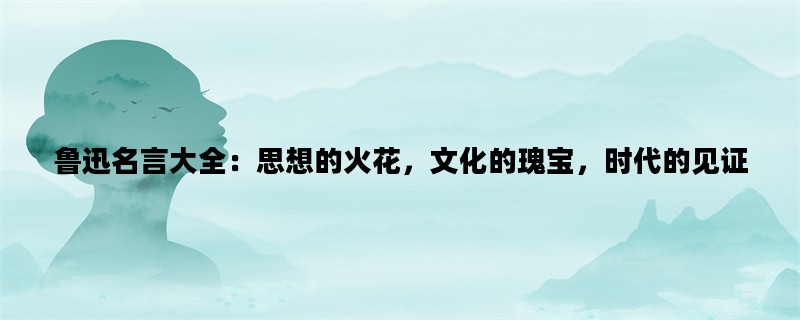 鲁迅名言大全：思想的火花，文化的瑰宝，时代的见证