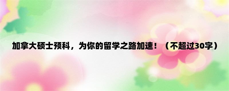 加拿大硕士预科，为你的留学之路加速！（不超过30字）