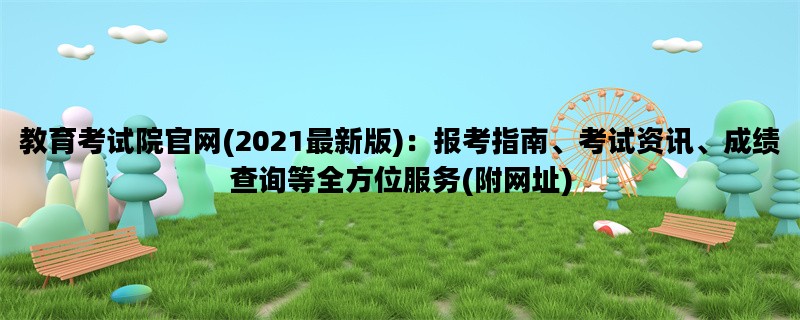 教育考试院官网(2021最新版)：报考指南、考试资讯、成绩查询等全方位服务(附网址)