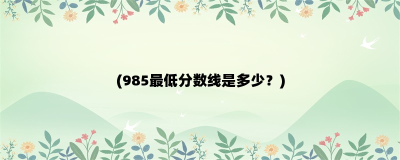 (985最低分数线是多少？)