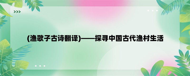 (渔歌子古诗翻译)——探寻中国古代渔村生活