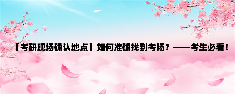 【考研现场确认地点】如何准确找到考场？——考生必看！