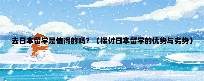 去日本留学是值得的吗？（探讨日本留学的优势与劣势）