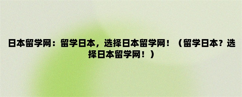 日本留学网：留学日本，选择日本留学网！（留学日本？选择日本留学网！）
