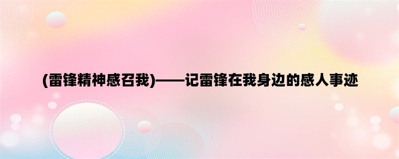 (雷锋精神感召我)——记雷锋在我身边的感人事迹