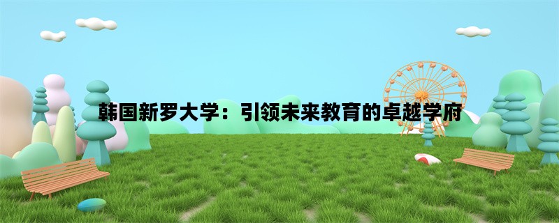 韩国新罗大学：引领未来