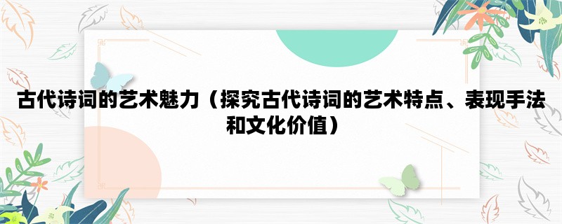 古代诗词的艺术魅力（探究古代诗词的艺术特点、表现手法和文化价值）