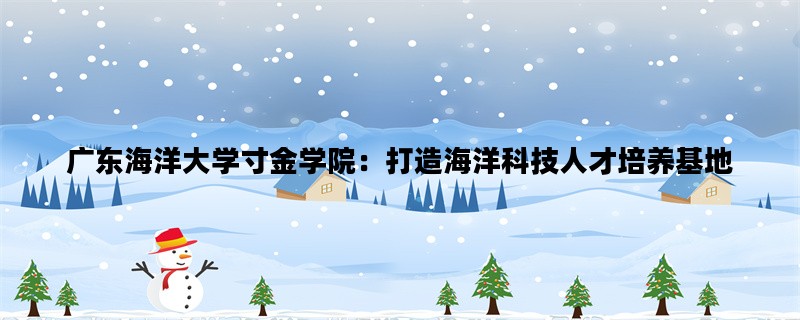 广东海洋大学寸金学院：打造海洋科技人才培养基地