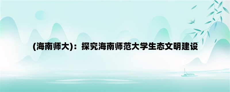 (海南师大)：探究海南师范大学生态文明建设