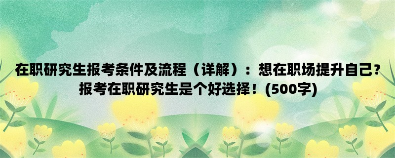 在职研究生报考条件及流程（详解）：想在职场提升自己？报考在职研究生是个好选择！(500字)
