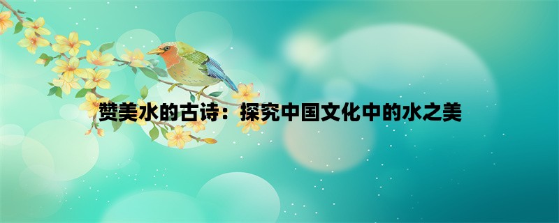 赞美水的古诗：探究中国文化中的水之美