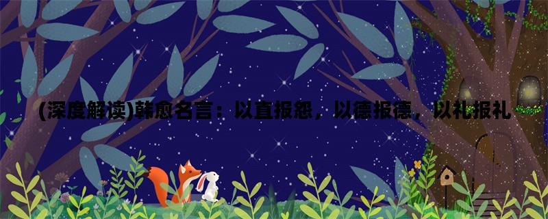 (深度解读)韩愈名言：以直报怨，以德报德，以礼报礼