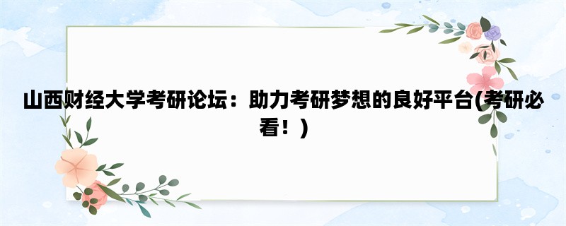 山西财经大学考研论坛：助力考研梦想的良好平台(考研必看！)