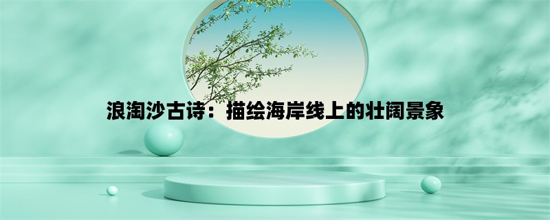 浪淘沙古诗：描绘海岸线上的壮阔景象