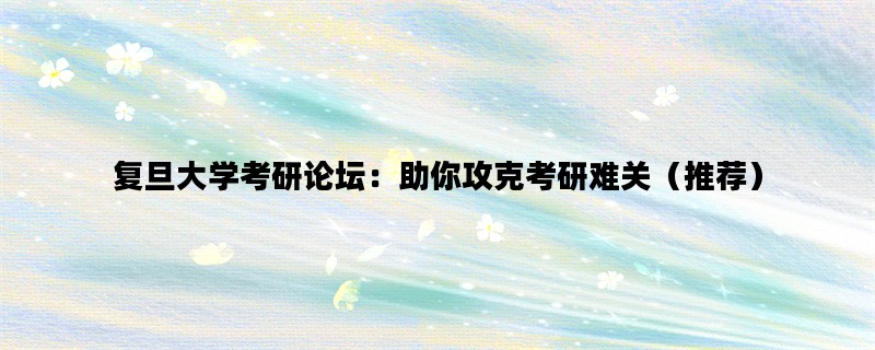 复旦大学考研论坛：助你攻克考研难关（推荐）