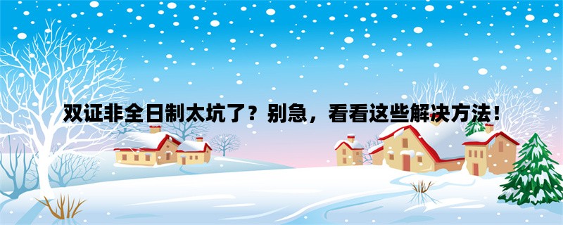 双证非全日制太坑了？别急，看看这些解决方法！