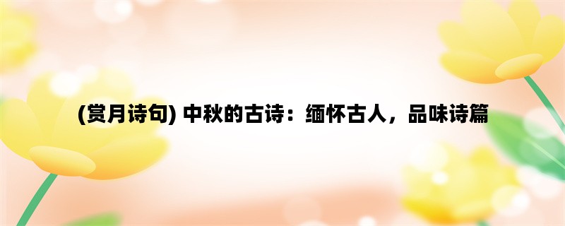 (赏月诗句) 中秋的古诗：缅怀古人，品味诗篇