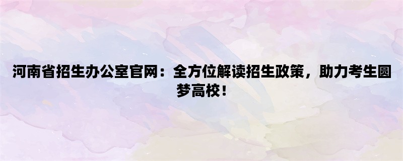 河南省招生办公室官网：全方位解读招生政策，助力考生圆梦高校！