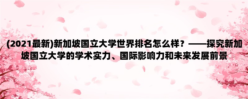 (2021最新)新加坡国立大学世界排名怎么样？——探究新加坡国立大学的学术实力、国际影响力和未来发展前景
