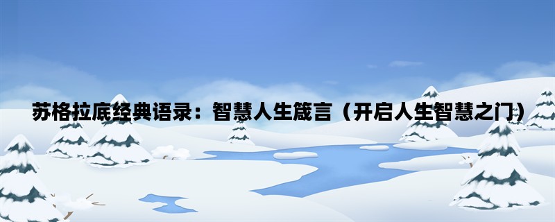 苏格拉底经典语录：智慧人生箴言（开启人生智慧之门）