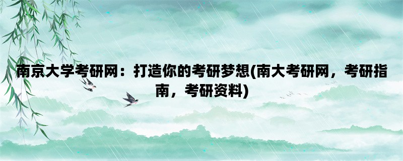 南京大学考研网：打造你的考研梦想(南大考研网，考研指南，考研资料)