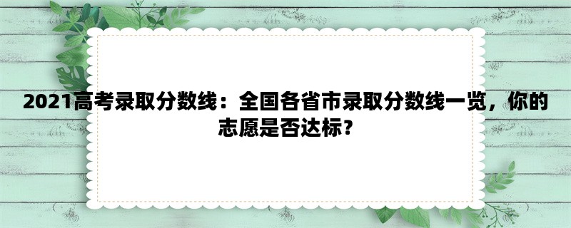 2021高考录取分数线：全国各省市录取分数线一览，你的志愿是否达标？