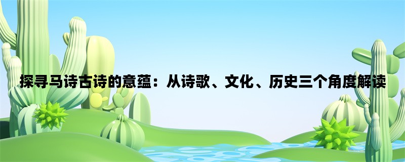 探寻马诗古诗的意蕴：从诗歌、文化、历史三个角度解读