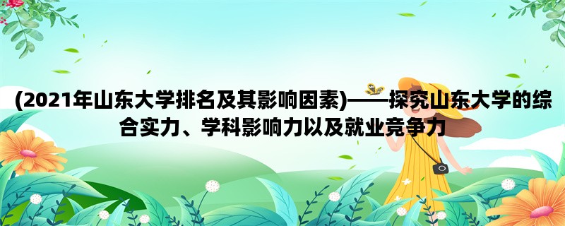 (2021年山东大学排名及其影响因素)——探究山东大学的综合实力、学科影响力以及就业竞争力