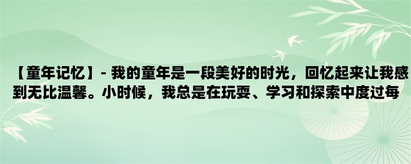 【童年记忆】- 我的童年是一段美好的时光，回忆起来让我感到无比温馨。小时候，我总是在玩耍、学习和探索中度过每一天，留下了许多难忘的回忆。以下是我童年中最难忘的三个场景。