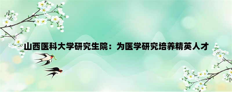山西医科大学研究生院：为医学研究培养精英人才