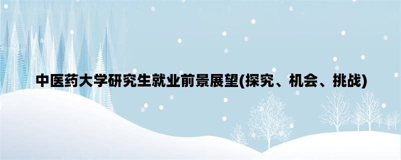 中医药大学研究生就业前景展望(探究、机会、挑战)