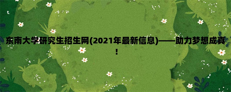 东南大学研究生招生网(2021年最新信息)——助力梦想成真！