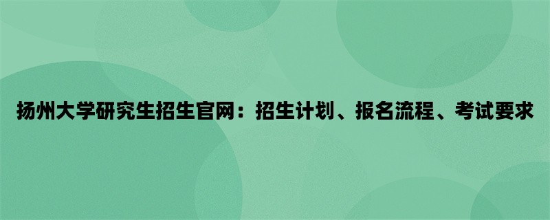 扬州大学研究生招生官网：招生计划、报名流程、考试要求