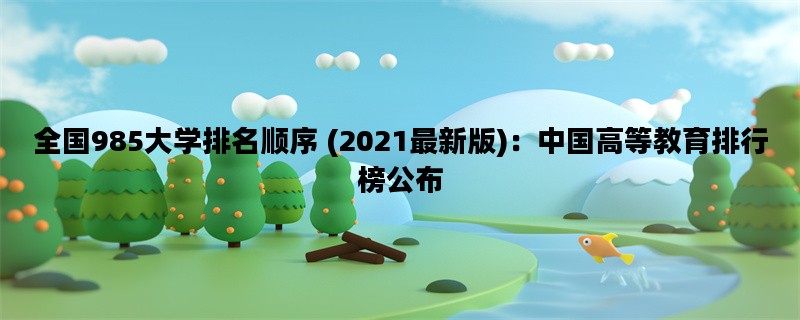 全国985大学排名顺序 (2021最新版)：中国高等教育排行榜公布