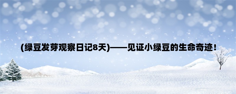(绿豆发芽观察日记8天)——见证小绿豆的生命奇迹！