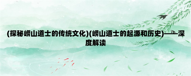 (探秘崂山道士的传统文化)(崂山道士的起源和历史)——深度解读