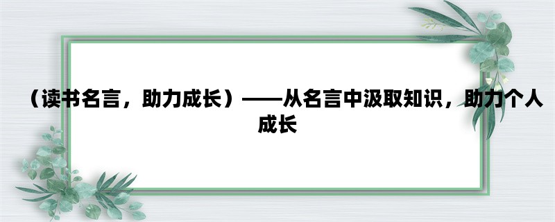 （读书名言，助力成长）——从名言中汲取知识，助力个人成长