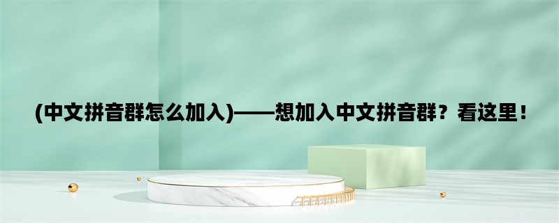 (中文拼音群怎么加入)——想加入中文拼音群？看这里！