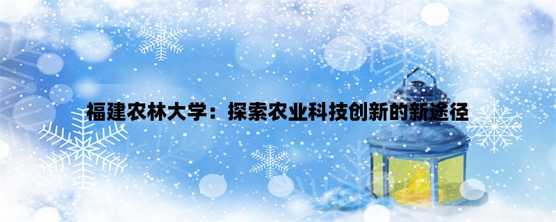 福建农林大学：探索农业