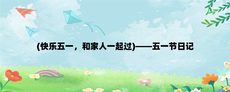(快乐五一，和家人一起过)——五一节日记