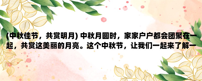 (中秋佳节，共赏明月) 中秋月圆时，家家户户都会团聚在一起，共赏这美丽的月亮。这个中秋节，让我们一起来了解一下月亮、团圆和传统文化的关系吧！