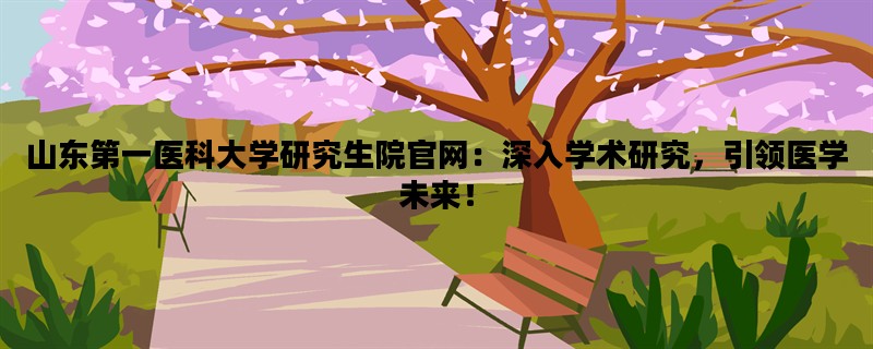 山东第一医科大学研究生院官网：深入学术研究，引领医学未来！
