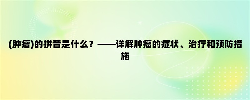 (肿瘤)的拼音是什么？——详解肿瘤的症状、治疗和预防措施